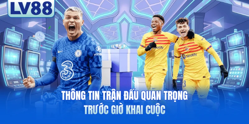 Thông tin trận đấu quan trọng trước giờ khai cuộc